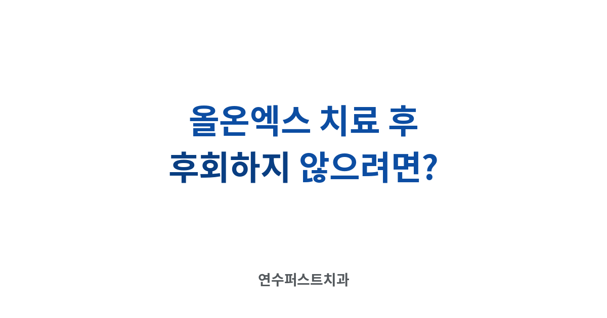 올온엑스 치료 후 관리 — 연수퍼스트치과 건강 블로그