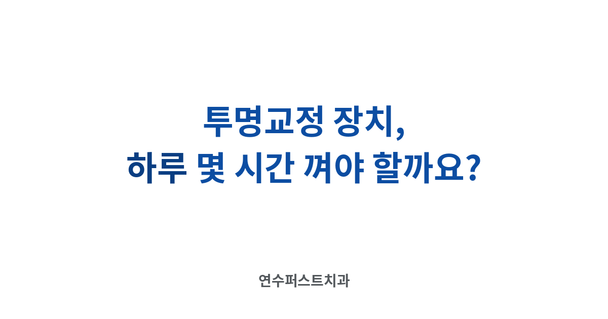 투명교정 착용 습관 — 연수퍼스트치과 건강 블로그