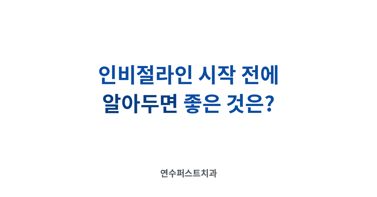 인비절라인 시작 전 준비 — 연수퍼스트치과 건강 블로그