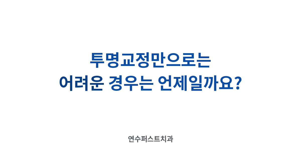 투명교정 적합 증례 — 연수퍼스트치과 건강 블로그