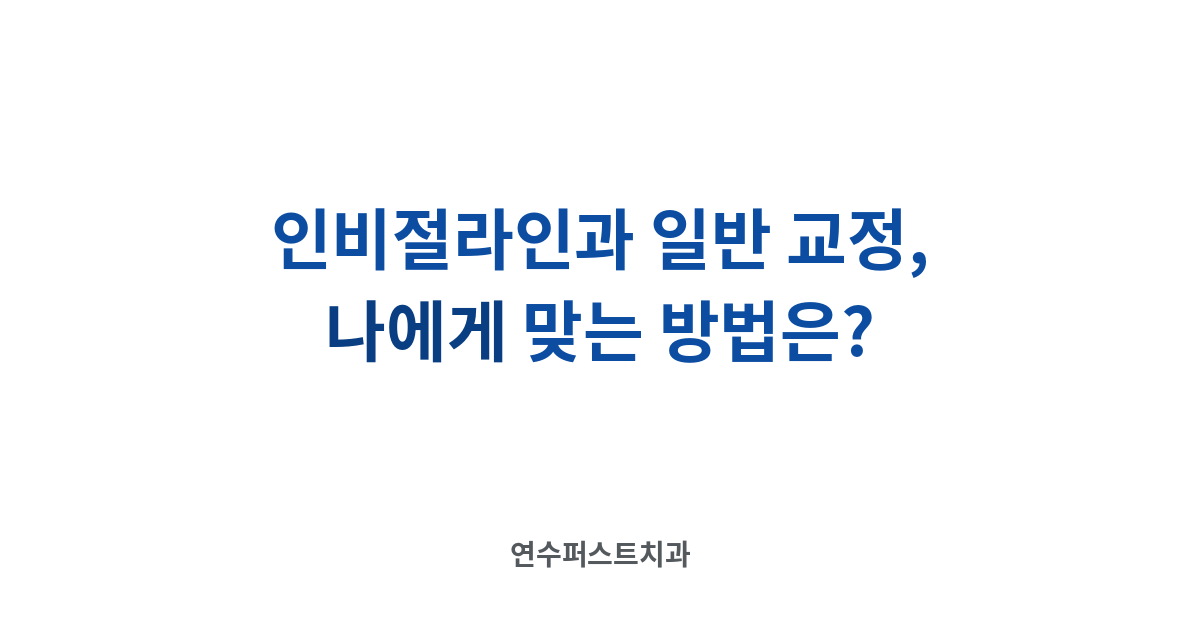 인비절라인과 일반 교정 선택 — 연수퍼스트치과 건강 블로그