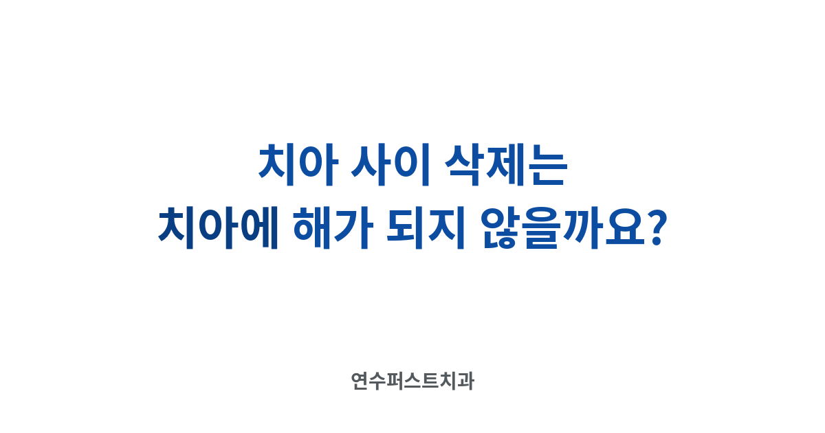 치간삭제 안전 범위 — 연수퍼스트치과 건강 블로그