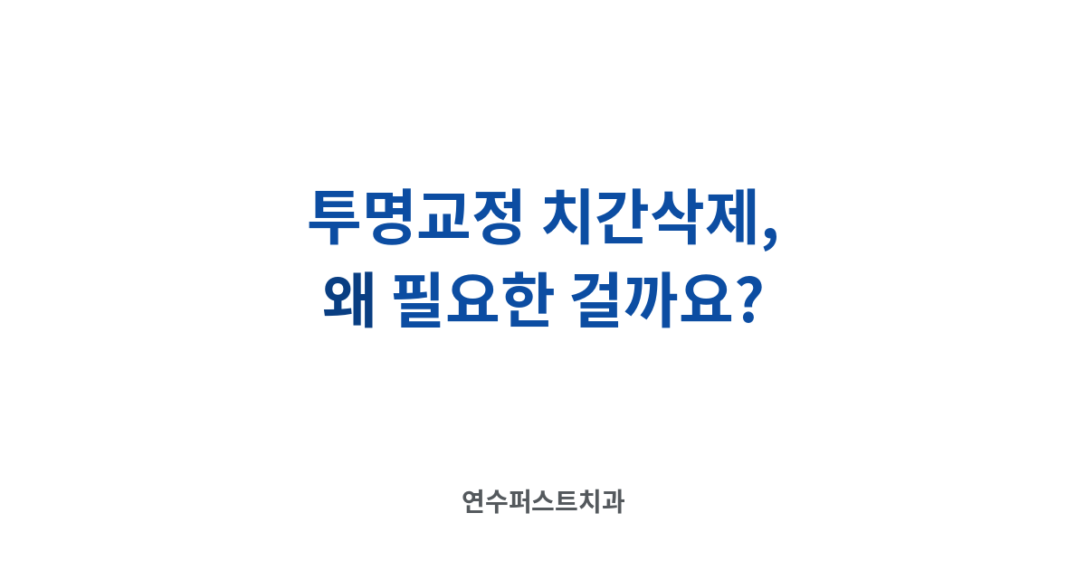 투명교정 치간삭제 — 연수퍼스트치과 건강 블로그